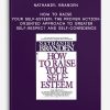 Nathaniel Branden - How to Raise Your Self-Esteem: The Proven Action-Oriented Approach to Greater Self-Respect and Self-Confidence